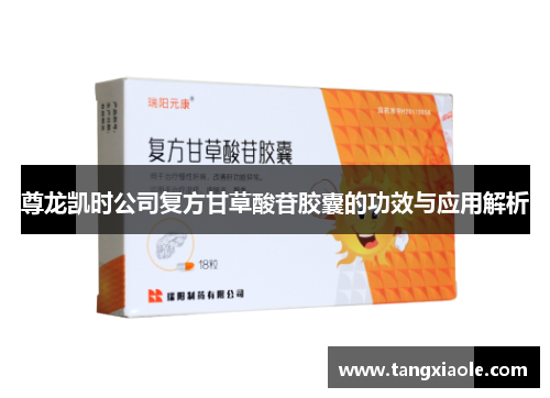 尊龙凯时公司复方甘草酸苷胶囊的功效与应用解析